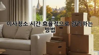 이사청소, 시간 효율적으로 관리하는 방법!