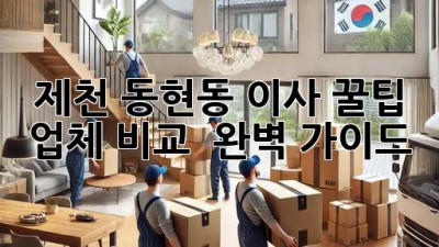 제천 동현동 이사 꿀팁🍯: 업체 비교 & 완벽 가이드!